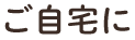 ご⾃宅に