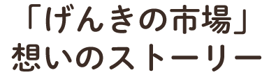 「げんきの市場」想いのストーリー